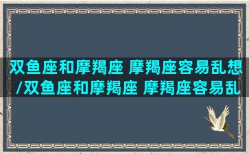 双鱼座和摩羯座 摩羯座容易乱想/双鱼座和摩羯座 摩羯座容易乱想-我的网站